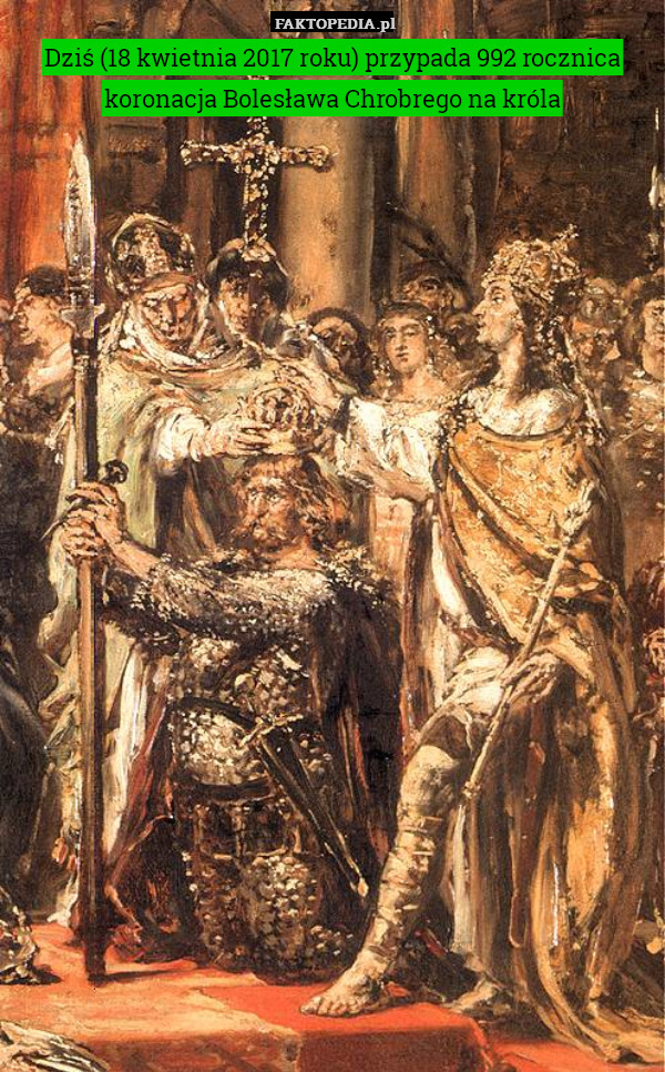 Dziś (18 kwietnia 2017 roku) przypada 992 rocznica koronacja Bolesława Chrobrego na króla 