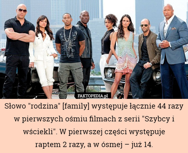 Słowo "rodzina" [family] występuje łącznie 44 razy w pierwszych ośmiu filmach z serii "Szybcy i wściekli". W pierwszej części występuje
 raptem 2 razy, a w ósmej – już 14. 