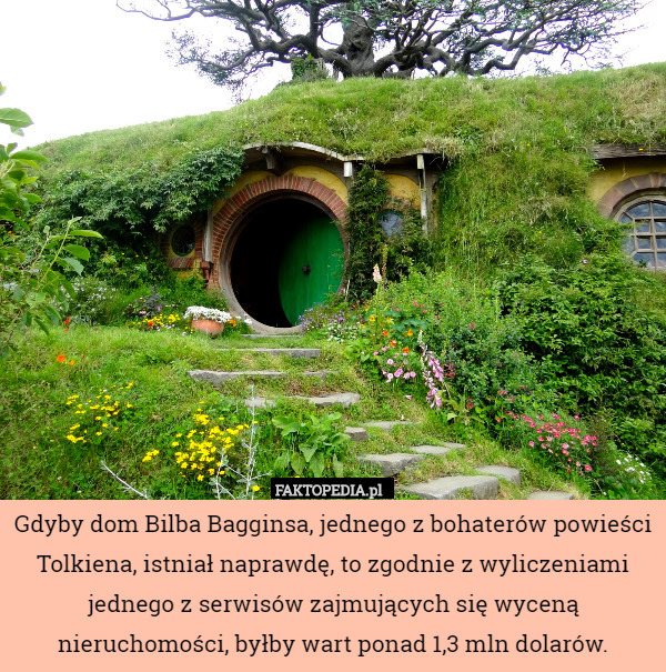 Gdyby dom Bilba Bagginsa, jednego z bohaterów powieści Tolkiena, istniał naprawdę, to zgodnie z wyliczeniami jednego z serwisów zajmujących się wyceną nieruchomości, byłby wart ponad 1,3 mln dolarów. 