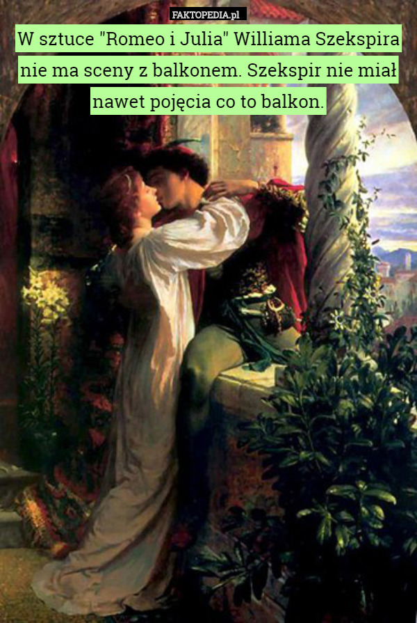 W sztuce "Romeo i Julia" Williama Szekspira
nie ma sceny z balkonem. Szekspir nie miał nawet pojęcia co to balkon. 