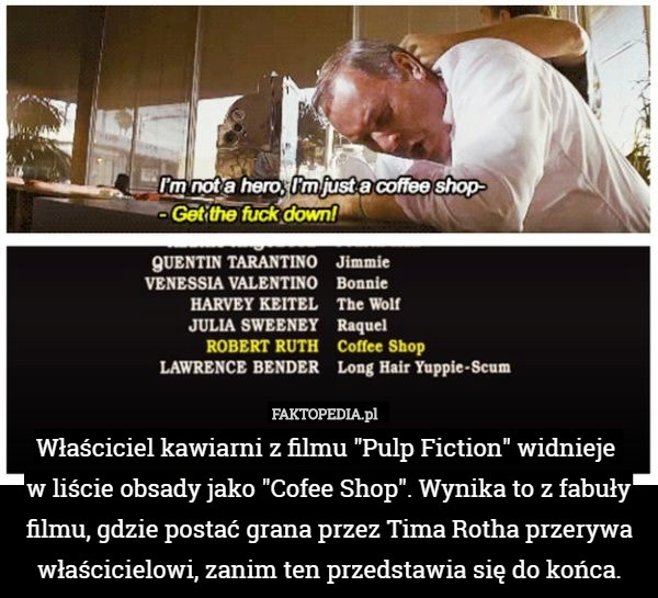 Właściciel kawiarni z filmu "Pulp Fiction" widnieje 
w liście obsady jako "Cofee Shop". Wynika to z fabuły filmu, gdzie postać grana przez Tima Rotha przerywa właścicielowi, zanim ten przedstawia się do końca. 