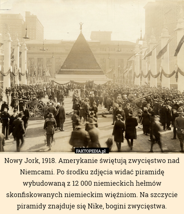 Nowy Jork, 1918. Amerykanie świętują zwycięstwo nad Niemcami. Po środku zdjęcia widać piramidę wybudowaną z 12 000 niemieckich hełmów skonfiskowanych niemieckim więźniom. Na szczycie piramidy znajduje się Nike, bogini zwycięstwa. 