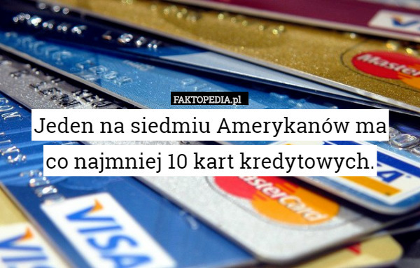Jeden na siedmiu Amerykanów ma
 co najmniej 10 kart kredytowych. 