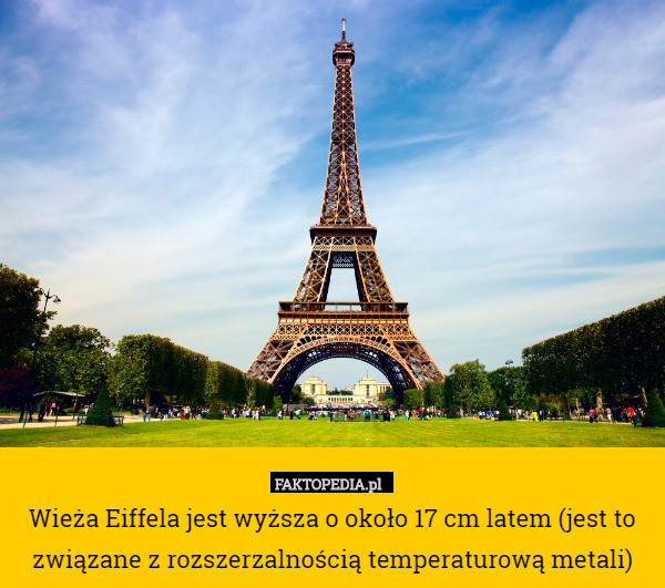 Wieża Eiffela jest wyższa o około 17 cm latem (jest to związane z rozszerzalnością temperaturową metali) 