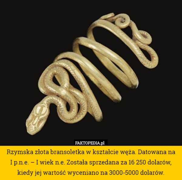 Rzymska złota bransoletka w kształcie węża. Datowana na
 I p.n.e. – I wiek n.e. Została sprzedana za 16 250 dolarów, kiedy jej wartość wyceniano na 3000-5000 dolarów. 