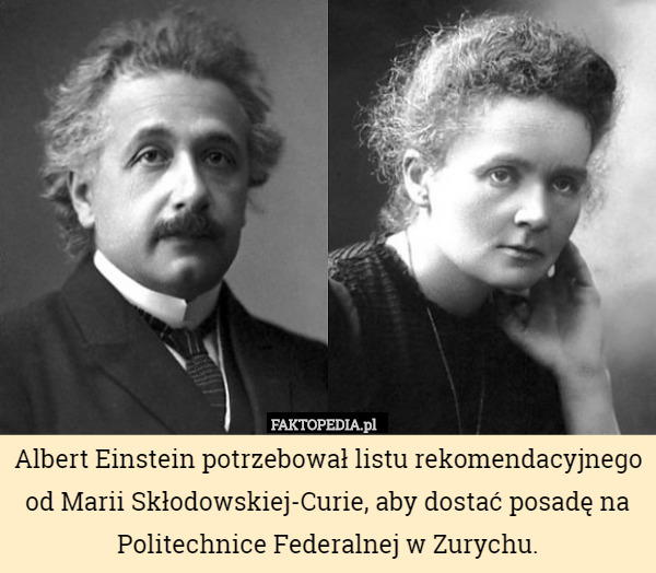 Albert Einstein potrzebował listu rekomendacyjnego od Marii Skłodowskiej-Curie, aby dostać posadę na Politechnice Federalnej w Zurychu. 