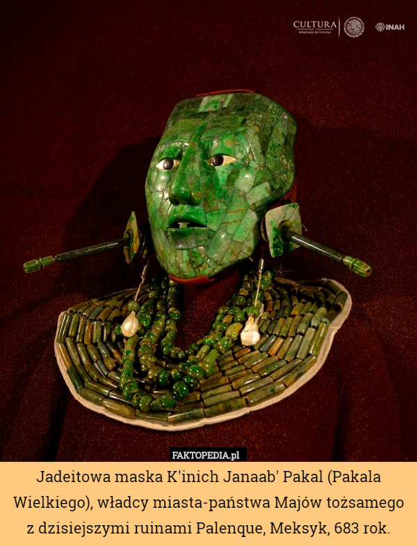 Jadeitowa maska K'inich Janaab' Pakal (Pakala Wielkiego), władcy miasta-państwa Majów tożsamego z dzisiejszymi ruinami Palenque, Meksyk, 683 rok. 