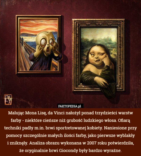 Malując Mona Lisę, da Vinci nałożył ponad trzydzieści warstw farby - niektóre cieńsze niż grubość ludzkiego włosa. Ofiarą techniki padły m.in. brwi sportretowanej kobiety. Naniesione przy pomocy szczególnie małych ilości farby, jako pierwsze wyblakły
 i zniknęły. Analiza obrazu wykonana w 2007 roku potwierdziła,
 że oryginalnie brwi Giocondy były bardzo wyraźne. 