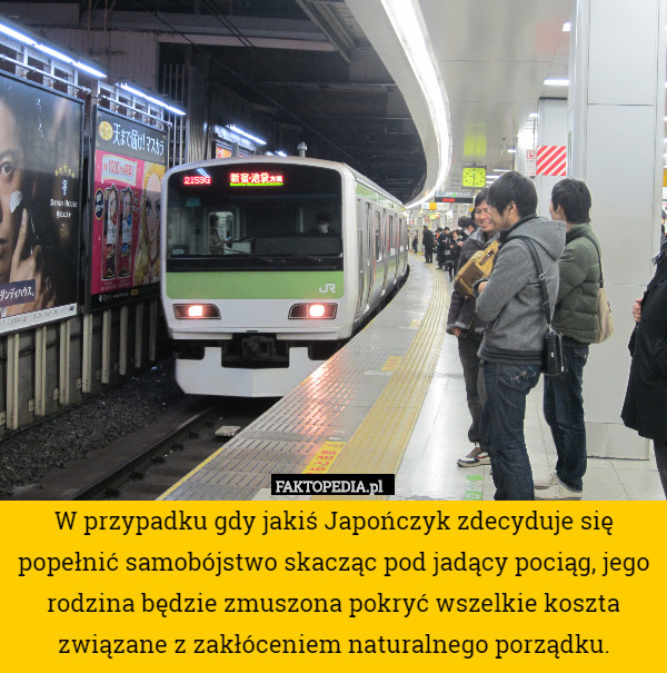 W przypadku gdy jakiś Japończyk zdecyduje się popełnić samobójstwo skacząc pod jadący pociąg, jego rodzina będzie zmuszona pokryć wszelkie koszta związane z zakłóceniem naturalnego porządku. 