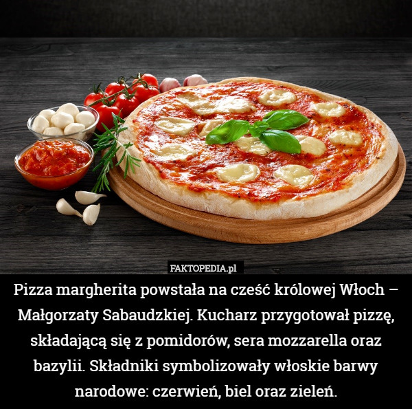 Pizza margherita powstała na cześć królowej Włoch – Małgorzaty Sabaudzkiej. Kucharz przygotował pizzę, składającą się z pomidorów, sera mozzarella oraz bazylii. Składniki symbolizowały włoskie barwy narodowe: czerwień, biel oraz zieleń. 