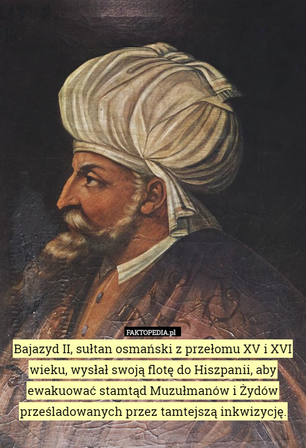 Bajazyd II, sułtan osmański z przełomu XV i XVI wieku, wysłał swoją flotę do Hiszpanii, aby ewakuować stamtąd Muzułmanów i Żydów prześladowanych przez tamtejszą inkwizycję. 