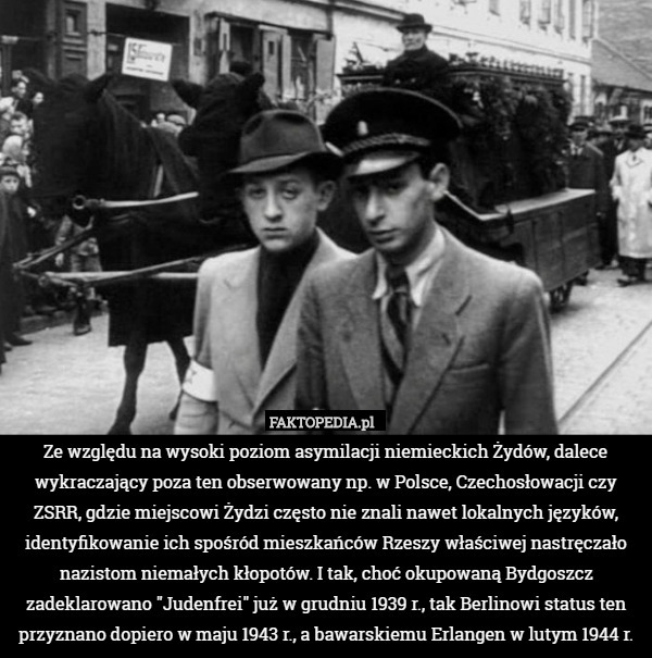 Ze względu na wysoki poziom asymilacji niemieckich Żydów, dalece wykraczający poza ten obserwowany np. w Polsce, Czechosłowacji czy ZSRR, gdzie miejscowi Żydzi często nie znali nawet lokalnych języków, identyfikowanie ich spośród mieszkańców Rzeszy właściwej nastręczało nazistom niemałych kłopotów. I tak, choć okupowaną Bydgoszcz zadeklarowano "Judenfrei" już w grudniu 1939 r., tak Berlinowi status ten przyznano dopiero w maju 1943 r., a bawarskiemu Erlangen w lutym 1944 r. 