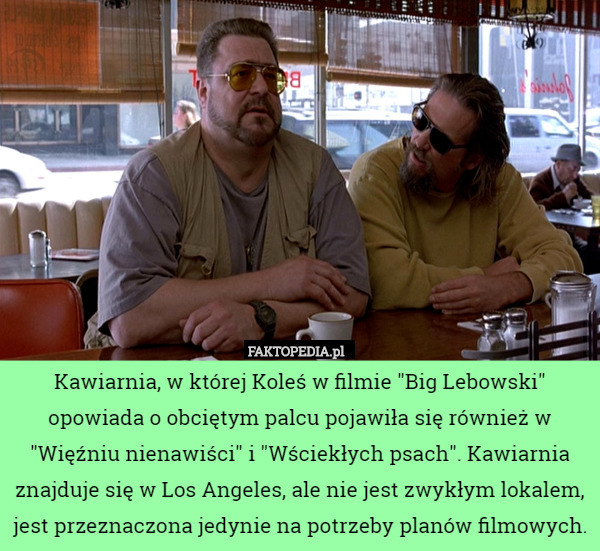 Kawiarnia, w której Koleś w filmie "Big Lebowski" opowiada o obciętym palcu pojawiła się również w "Więźniu nienawiści" i "Wściekłych psach". Kawiarnia znajduje się w Los Angeles, ale nie jest zwykłym lokalem, jest przeznaczona jedynie na potrzeby planów filmowych. 
