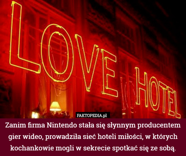Zanim firma Nintendo stała się słynnym producentem gier wideo, prowadziła sieć hoteli miłości, w których kochankowie mogli w sekrecie spotkać się ze sobą. 