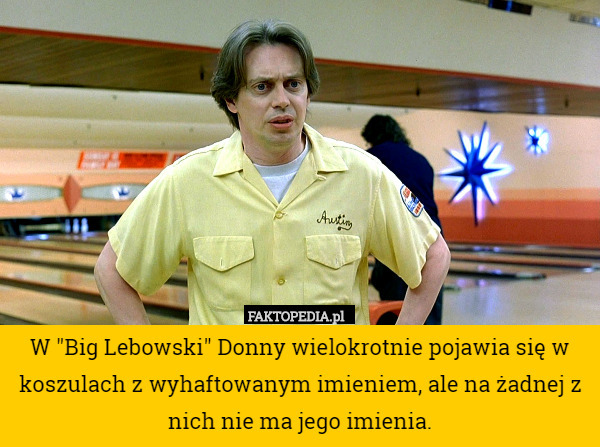W "Big Lebowski" Donny wielokrotnie pojawia się w koszulach z wyhaftowanym imieniem, ale na żadnej z nich nie ma jego imienia. 