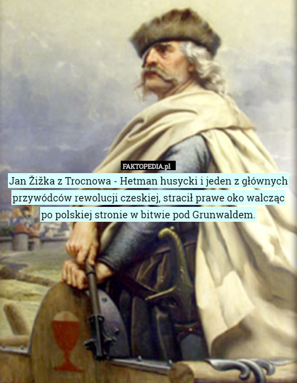 Jan Žižka z Trocnowa - Hetman husycki i jeden z głównych przywódców rewolucji czeskiej, stracił prawe oko walcząc po polskiej stronie w bitwie pod Grunwaldem. 