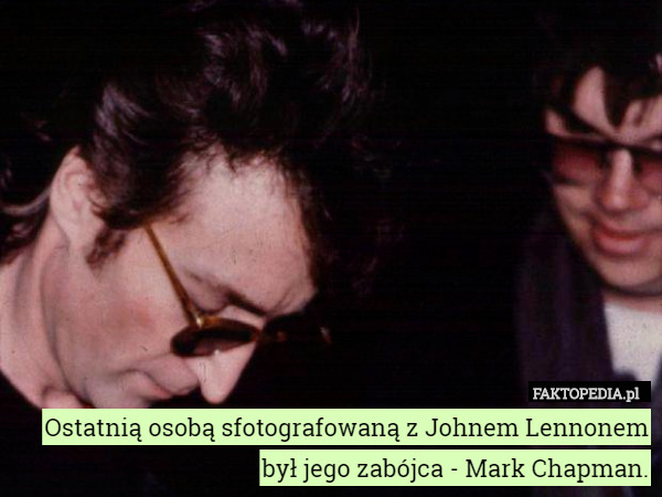 Ostatnią osobą sfotografowaną z Johnem Lennonem był jego zabójca - Mark Chapman. 