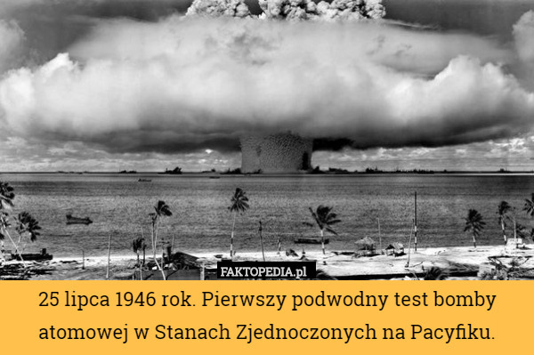 25 lipca 1946 rok. Pierwszy podwodny test bomby atomowej w Stanach Zjednoczonych na Pacyfiku. 