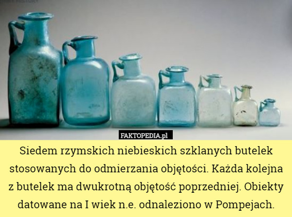 Siedem rzymskich niebieskich szklanych butelek stosowanych do odmierzania objętości. Każda kolejna z butelek ma dwukrotną objętość poprzedniej. Obiekty datowane na I wiek n.e. odnaleziono w Pompejach. 
