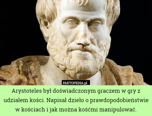 Arystoteles był doświadczonym graczem w gry z udziałem kości. Napisał dzieło o prawdopodobieństwie w kościach i jak można kośćmi manipulować. 