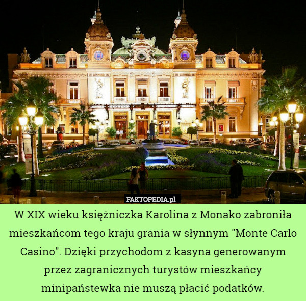 W XIX wieku księżniczka Karolina z Monako zabroniła mieszkańcom tego kraju grania w słynnym "Monte Carlo Casino". Dzięki przychodom z kasyna generowanym przez zagranicznych turystów mieszkańcy minipaństewka nie muszą płacić podatków. 