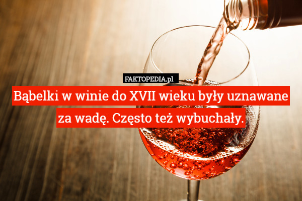 Bąbelki w winie do XVII wieku były uznawane za wadę. Często też wybuchały. 