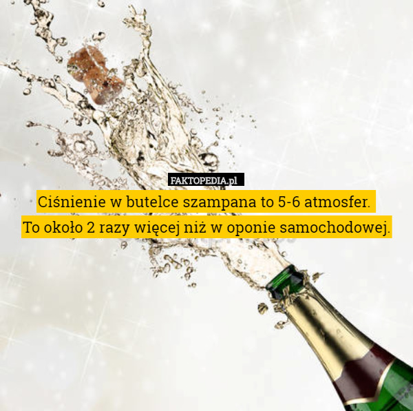 Ciśnienie w butelce szampana to 5-6 atmosfer. 
To około 2 razy więcej niż w oponie samochodowej. 