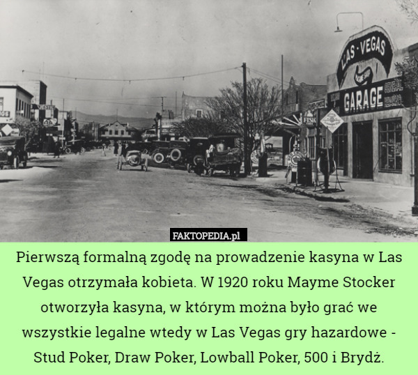Pierwszą formalną zgodę na prowadzenie kasyna w Las Vegas otrzymała kobieta. W 1920 roku Mayme Stocker otworzyła kasyna, w którym można było grać we wszystkie legalne wtedy w Las Vegas gry hazardowe - Stud Poker, Draw Poker, Lowball Poker, 500 i Brydż. 
