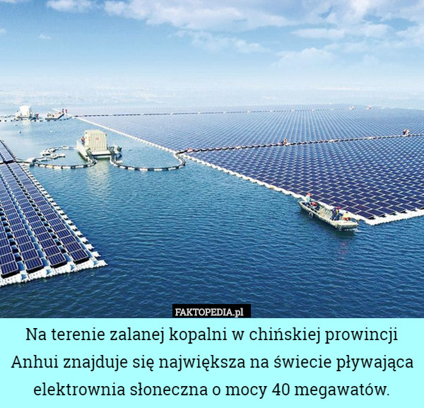 Na terenie zalanej kopalni w chińskiej prowincji Anhui znajduje się największa na świecie pływająca elektrownia słoneczna o mocy 40 megawatów. 