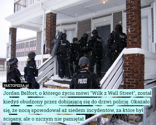 Jordan Belfort, o którego życiu mówi "Wilk z Wall Street", został kiedyś obudzony przez dobijającą się do drzwi policję. Okazało się, że nocą spowodował aż siedem incydentów, za które był ścigany, ale o niczym nie pamiętał. 