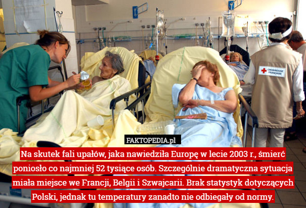 Na skutek fali upałów, jaka nawiedziła Europę w lecie 2003 r., śmierć poniosło co najmniej 52 tysiące osób. Szczególnie dramatyczna sytuacja miała miejsce we Francji, Belgii i Szwajcarii. Brak statystyk dotyczących Polski, jednak tu temperatury zanadto nie odbiegały od normy. 