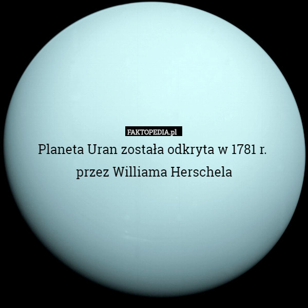Planeta Uran została odkryta w 1781 r. 
przez Williama Herschela 