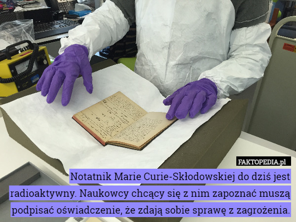 Notatnik Marie Curie-Skłodowskiej do dziś jest radioaktywny. Naukowcy chcący się z nim zapoznać muszą podpisać oświadczenie, że zdają sobie sprawę z zagrożenia. 