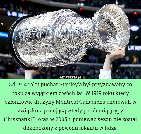 Od 1914 roku puchar Stanley'a był przyznawany co roku za wyjątkiem dwóch lat. W 1919 roku kiedy członkowie drużyny Montreal Canadiens chorowali w związku z panującą wtedy pandemią grypy ("hiszpanki"), oraz w 2005 r. ponieważ sezon nie został dokończony z powodu lokautu w lidze. 
