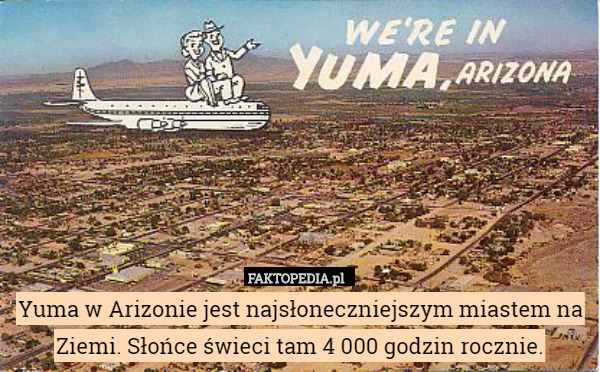 Yuma w Arizonie jest najsłoneczniejszym miastem na Ziemi. Słońce świeci tam 4 000 godzin rocznie. 