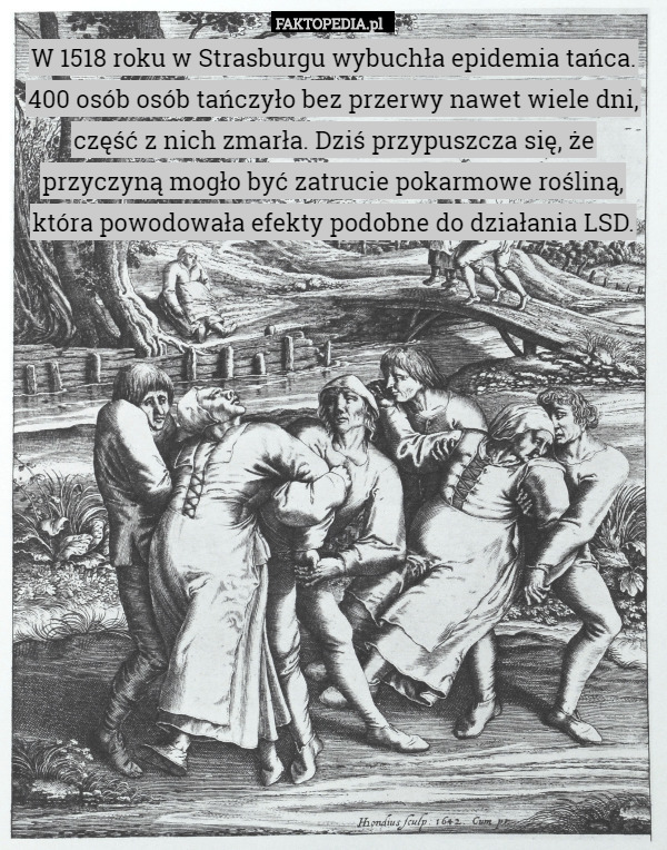 W 1518 roku w Strasburgu wybuchła epidemia tańca. 400 osób osób tańczyło bez przerwy nawet wiele dni, część z nich zmarła. Dziś przypuszcza się, że przyczyną mogło być zatrucie pokarmowe rośliną, która powodowała efekty podobne do działania LSD. 