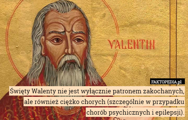 Święty Walenty nie jest wyłącznie patronem zakochanych, ale również ciężko chorych (szczególnie w przypadku chorób psychicznych i epilepsji). 
