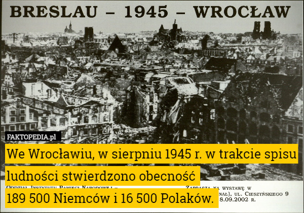 We Wrocławiu, w sierpniu 1945 r. w trakcie spisu ludności stwierdzono obecność 
189 500 Niemców i 16 500 Polaków. 