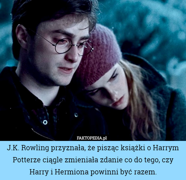 J.K. Rowling przyznała, że pisząc książki o Harrym Potterze ciągle zmieniała zdanie co do tego, czy Harry i Hermiona powinni być razem. 