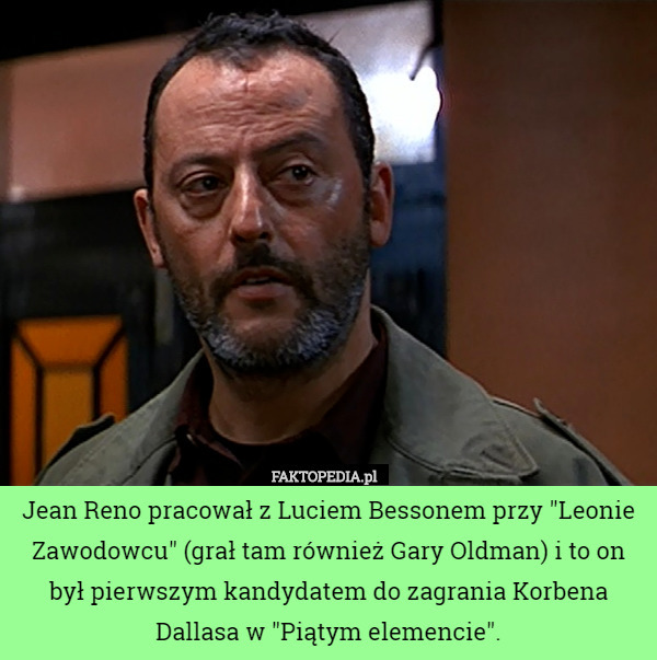 Jean Reno pracował z Luciem Bessonem przy "Leonie Zawodowcu" (grał tam również Gary Oldman) i to on był pierwszym kandydatem do zagrania Korbena Dallasa w "Piątym elemencie". 