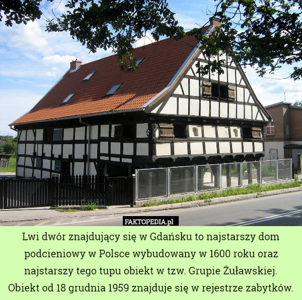 Lwi dwór znajdujący się w Gdańsku to najstarszy dom podcieniowy w Polsce wybudowany w 1600 roku oraz najstarszy tego tupu obiekt w tzw. Grupie Żuławskiej.
 Obiekt od 18 grudnia 1959 znajduje się w rejestrze zabytków. 