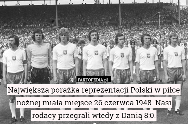 Największa porażka reprezentacji Polski w piłce nożnej miała miejsce 26 czerwca 1948. Nasi rodacy przegrali wtedy z Danią 8:0. 