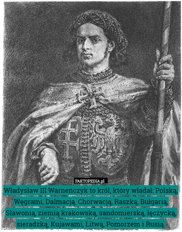 Władysław III Warneńczyk to król, który władał: Polską, Węgrami, Dalmacją, Chorwacją, Raszką, Bułgarią, Slawonią, ziemią krakowską, sandomierską, łęczycką, sieradzką, Kujawami, Litwą, Pomorzem i Rusią. 
