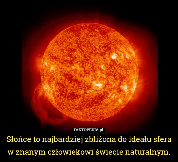 Słońce to najbardziej zbliżona do ideału sfera w znanym człowiekowi świecie naturalnym. 