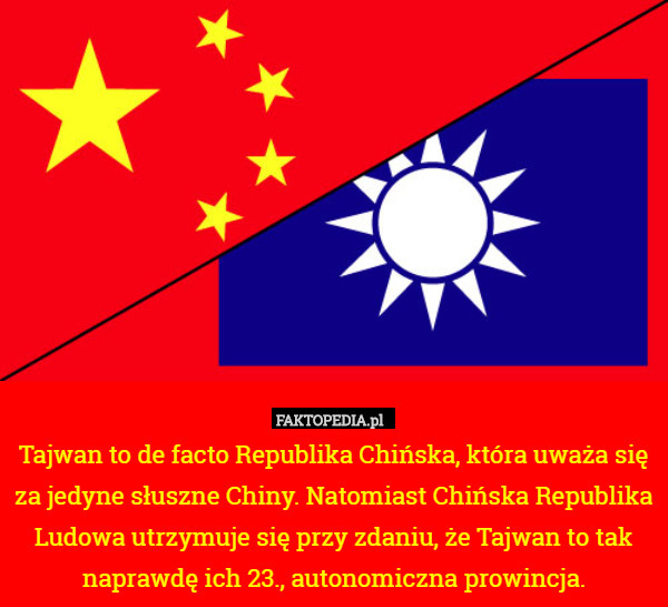 Tajwan to de facto Republika Chińska, która uważa się za jedyne słuszne Chiny. Natomiast Chińska Republika Ludowa utrzymuje się przy zdaniu, że Tajwan to tak naprawdę ich 23., autonomiczna prowincja. 