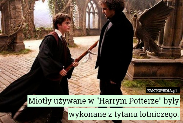 Miotły używane w "Harrym Potterze" były wykonane z tytanu lotniczego. 