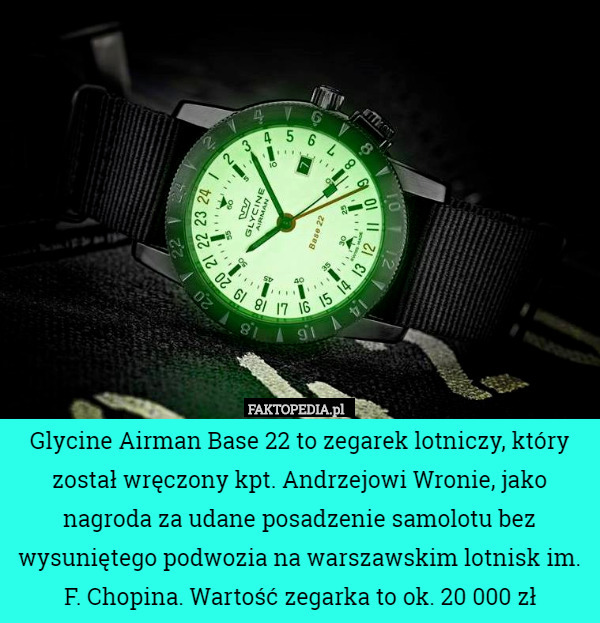 Glycine Airman Base 22 to zegarek lotniczy, który został wręczony kpt. Andrzejowi Wronie, jako nagroda za udane posadzenie samolotu bez wysuniętego podwozia na warszawskim lotnisk im. F. Chopina. Wartość zegarka to ok. 20 000 zł 