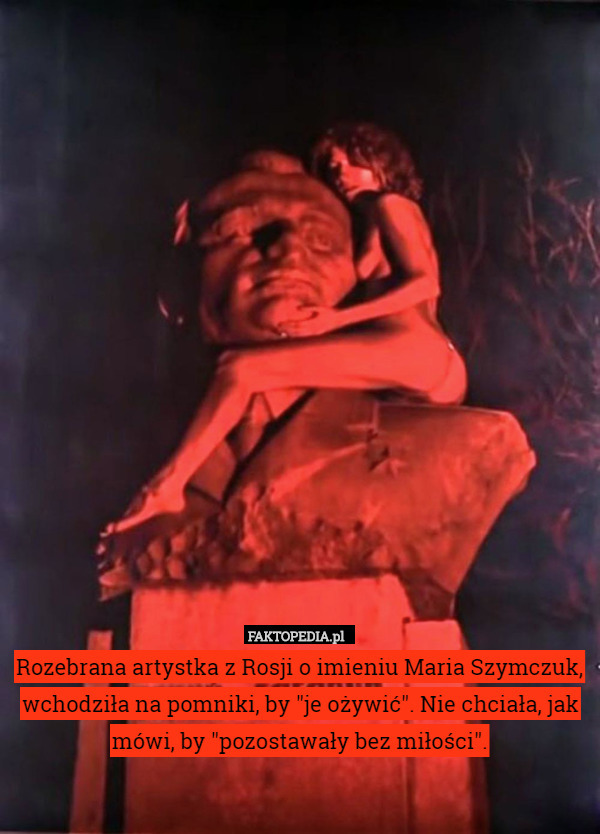 Rozebrana artystka z Rosji o imieniu Maria Szymczuk, wchodziła na pomniki, by "je ożywić". Nie chciała, jak mówi, by "pozostawały bez miłości". 