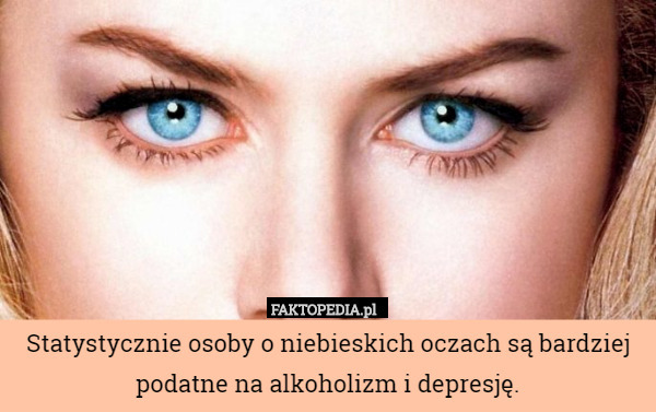 Statystycznie osoby o niebieskich oczach są bardziej podatne na alkoholizm i depresję. 