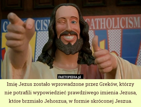 Imię Jezus zostało wprowadzone przez Greków, którzy nie potrafili wypowiedzieć prawdziwego imienia Jezusa, które brzmiało Jehoszua, w formie skróconej Jeszua. 